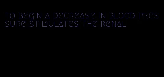 to begin a decrease in blood pressure stimulates the renal