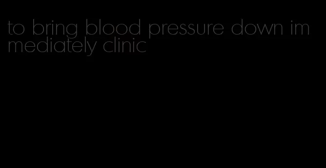 to bring blood pressure down immediately clinic