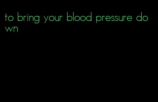to bring your blood pressure down