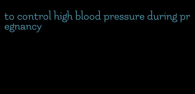 to control high blood pressure during pregnancy