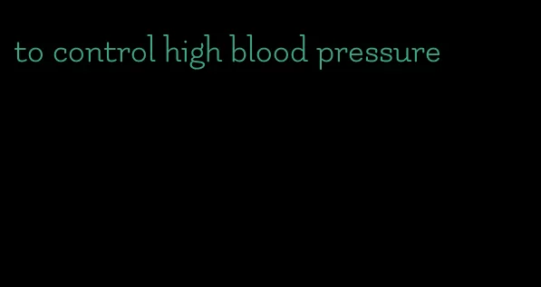 to control high blood pressure