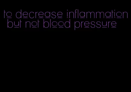 to decrease inflammation but not blood pressure