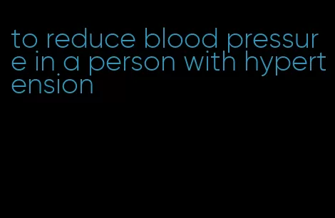 to reduce blood pressure in a person with hypertension