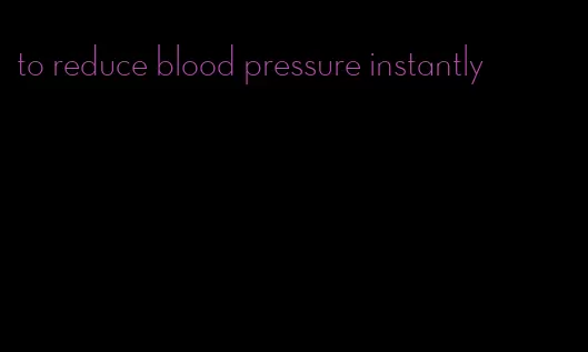 to reduce blood pressure instantly