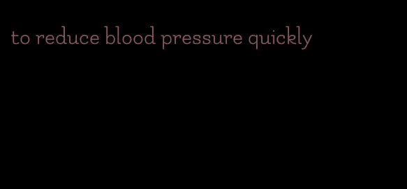 to reduce blood pressure quickly