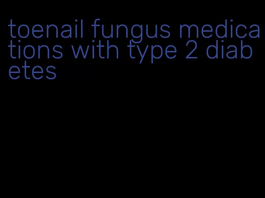 toenail fungus medications with type 2 diabetes