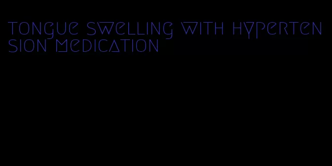 tongue swelling with hypertension medication