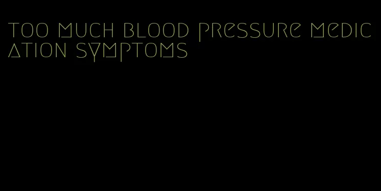 too much blood pressure medication symptoms