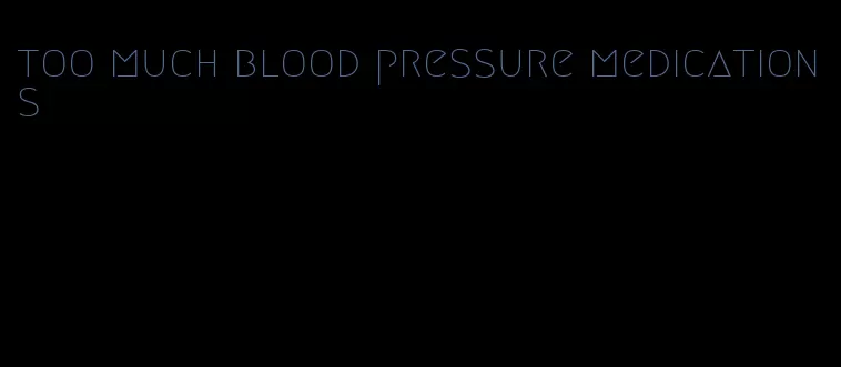 too much blood pressure medications