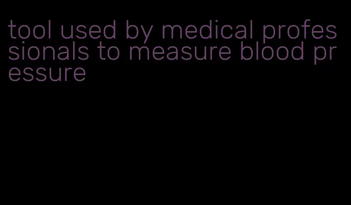 tool used by medical professionals to measure blood pressure