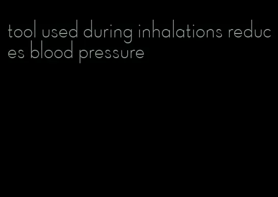 tool used during inhalations reduces blood pressure