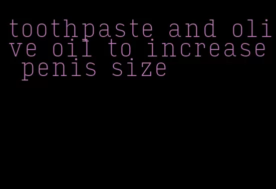 toothpaste and olive oil to increase penis size