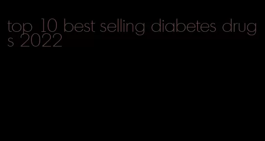 top 10 best selling diabetes drugs 2022