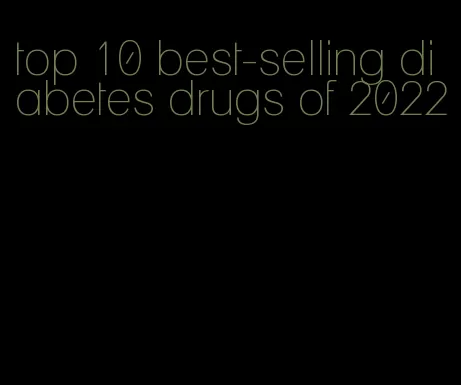 top 10 best-selling diabetes drugs of 2022