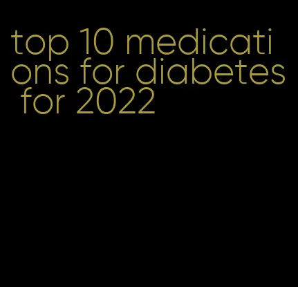 top 10 medications for diabetes for 2022