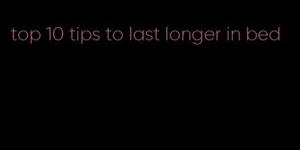 top 10 tips to last longer in bed