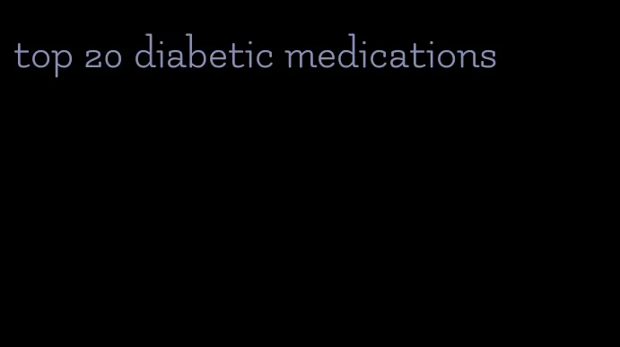 top 20 diabetic medications