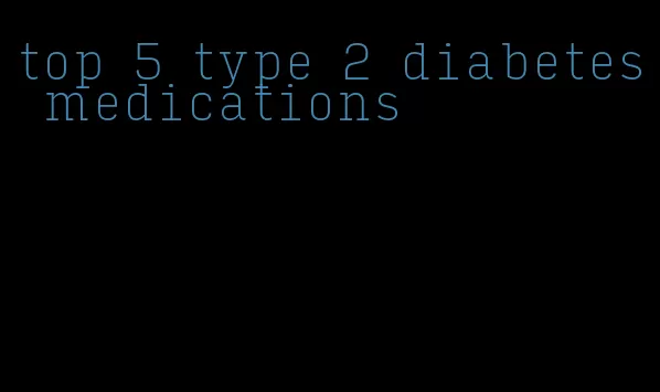 top 5 type 2 diabetes medications