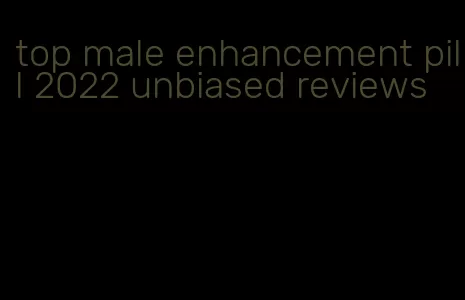 top male enhancement pill 2022 unbiased reviews