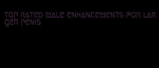 top rated male enhancements for larger penis