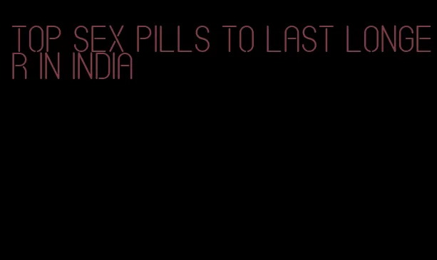 top sex pills to last longer in india
