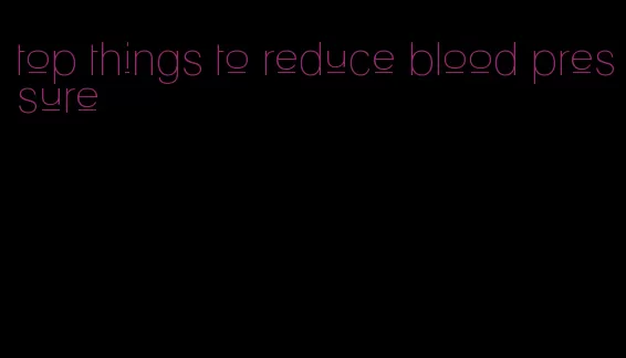 top things to reduce blood pressure
