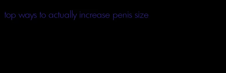 top ways to actually increase penis size