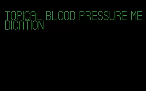 topical blood pressure medication