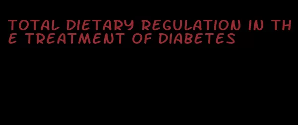 total dietary regulation in the treatment of diabetes