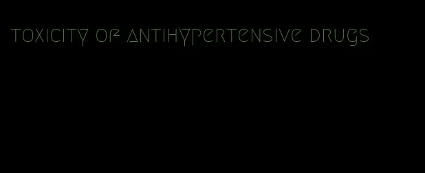 toxicity of antihypertensive drugs