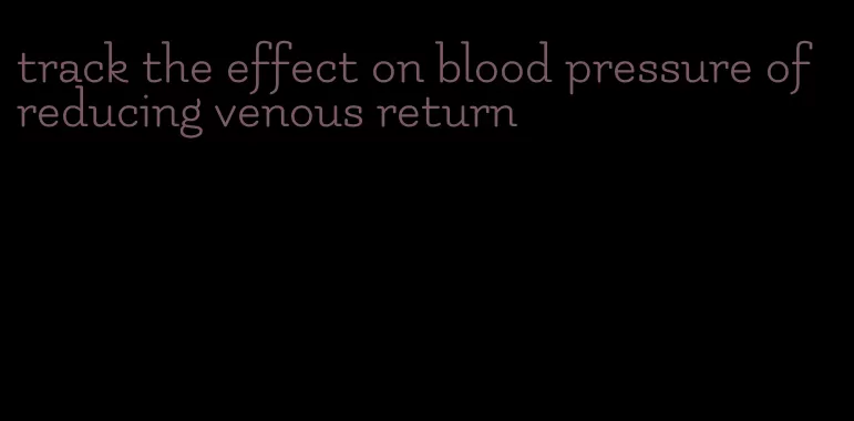 track the effect on blood pressure of reducing venous return