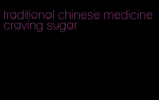 traditional chinese medicine craving sugar