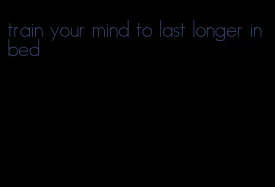 train your mind to last longer in bed