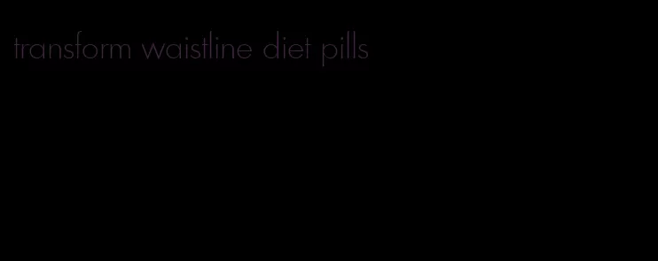 transform waistline diet pills