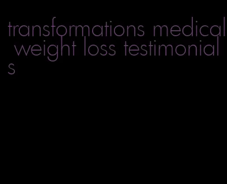 transformations medical weight loss testimonials
