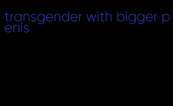 transgender with bigger penis