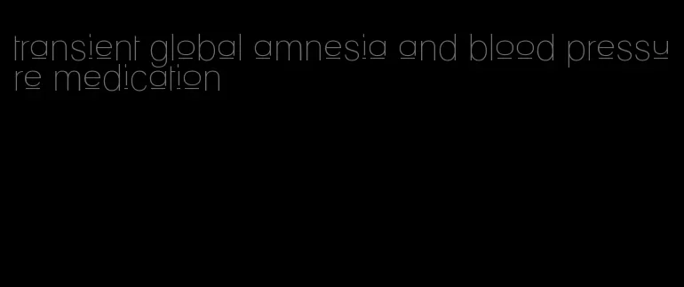 transient global amnesia and blood pressure medication