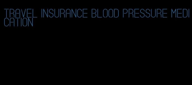 travel insurance blood pressure medication