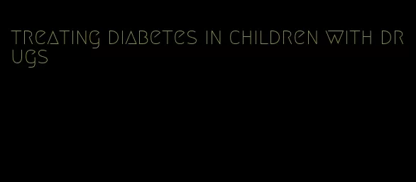 treating diabetes in children with drugs