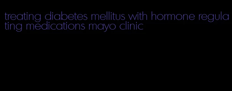 treating diabetes mellitus with hormone regulating medications mayo clinic