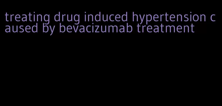 treating drug induced hypertension caused by bevacizumab treatment