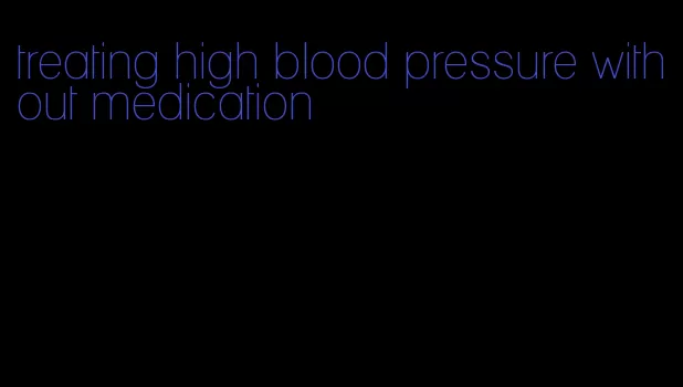 treating high blood pressure without medication
