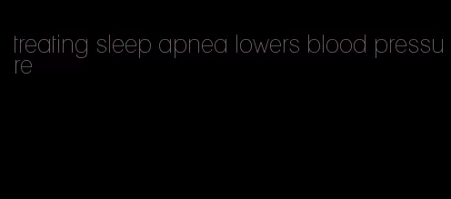treating sleep apnea lowers blood pressure