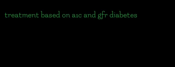 treatment based on a1c and gfr diabetes