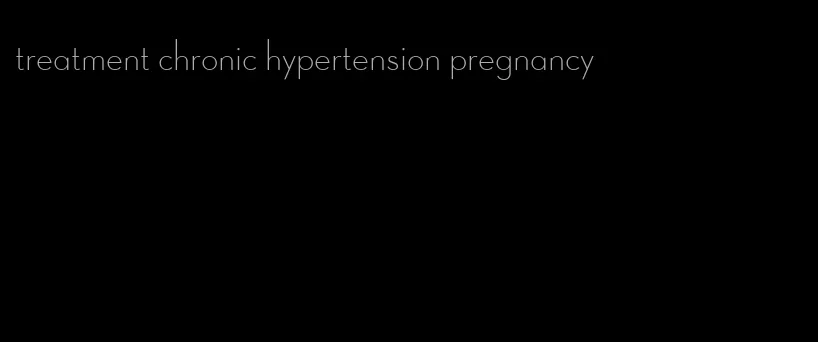 treatment chronic hypertension pregnancy