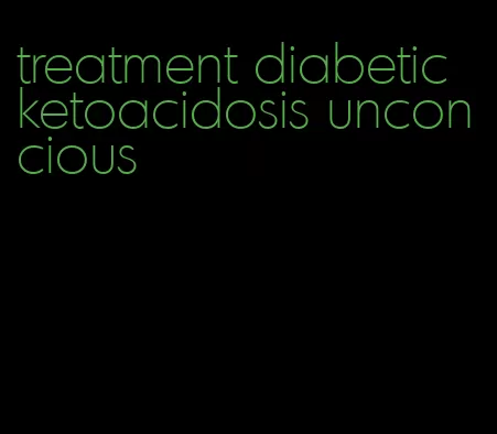 treatment diabetic ketoacidosis unconcious