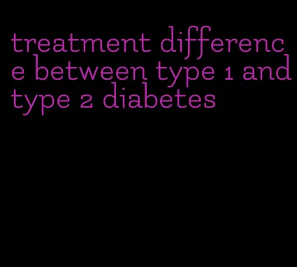 treatment difference between type 1 andtype 2 diabetes