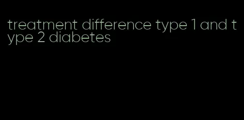 treatment difference type 1 and type 2 diabetes