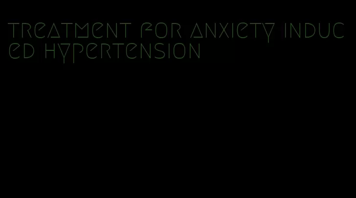 treatment for anxiety induced hypertension