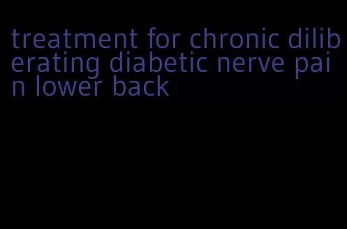 treatment for chronic diliberating diabetic nerve pain lower back